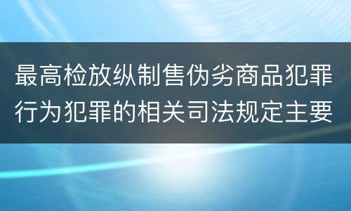 最高检放纵制售伪劣商品犯罪行为犯罪的相关司法规定主要内容有哪些