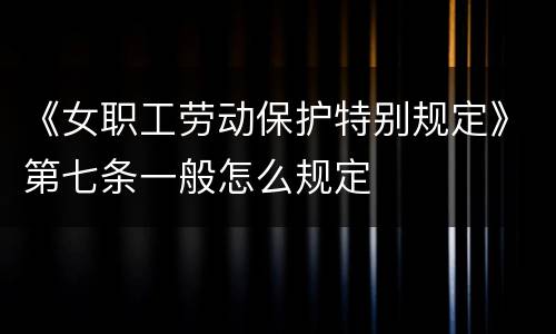 《女职工劳动保护特别规定》第七条一般怎么规定