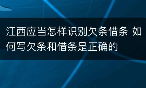 江西应当怎样识别欠条借条 如何写欠条和借条是正确的