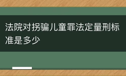 法院对拐骗儿童罪法定量刑标准是多少