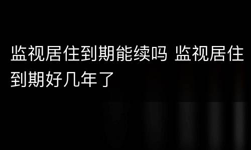 监视居住到期能续吗 监视居住到期好几年了