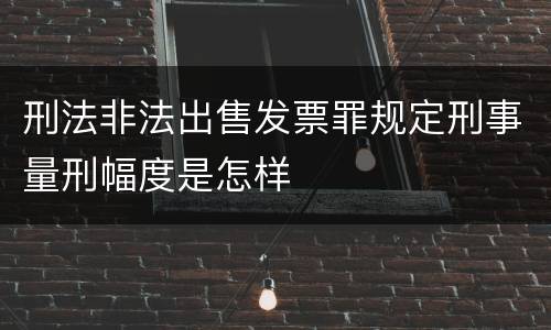 刑法非法出售发票罪规定刑事量刑幅度是怎样