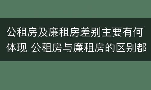 公租房及廉租房差别主要有何体现 公租房与廉租房的区别都在此,别再搞错了!
