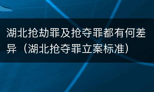 湖北抢劫罪及抢夺罪都有何差异（湖北抢夺罪立案标准）