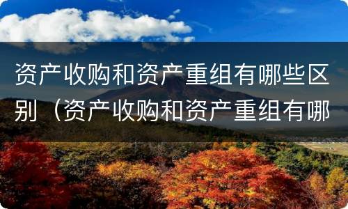 资产收购和资产重组有哪些区别（资产收购和资产重组有哪些区别和联系）
