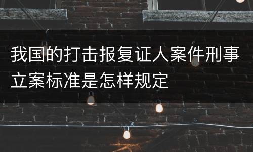 我国的打击报复证人案件刑事立案标准是怎样规定