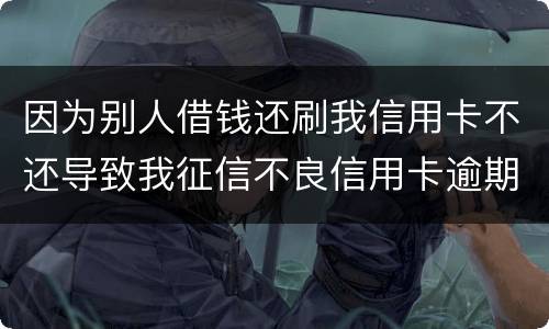 因为别人借钱还刷我信用卡不还导致我征信不良信用卡逾期他应该怎么补偿我