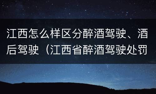 江西怎么样区分醉酒驾驶、酒后驾驶（江西省醉酒驾驶处罚新标准）