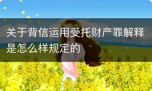 关于背信运用受托财产罪解释是怎么样规定的