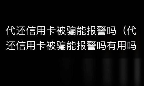 代还信用卡被骗能报警吗（代还信用卡被骗能报警吗有用吗）