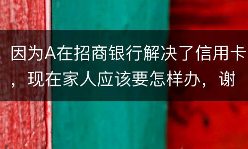 因为A在招商银行解决了信用卡，现在家人应该要怎样办，谢谢
