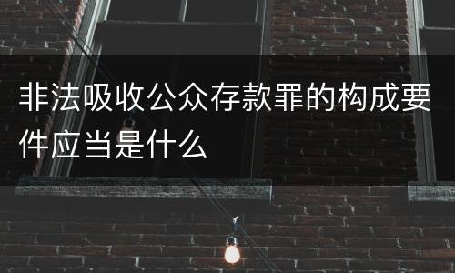 非法吸收公众存款罪的构成要件应当是什么