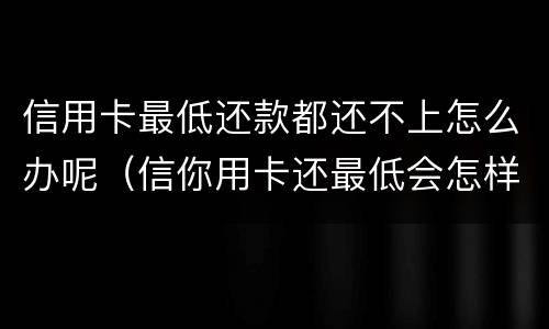 信用卡最低还款都还不上怎么办呢（信你用卡还最低会怎样）