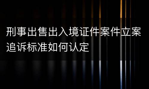 刑事出售出入境证件案件立案追诉标准如何认定
