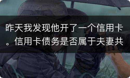 昨天我发现他开了一个信用卡。信用卡债务是否属于夫妻共同债务