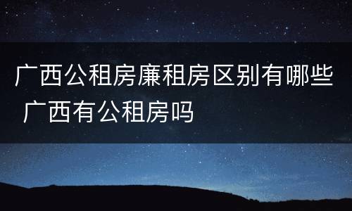 广西公租房廉租房区别有哪些 广西有公租房吗