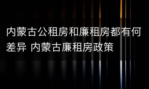 内蒙古公租房和廉租房都有何差异 内蒙古廉租房政策