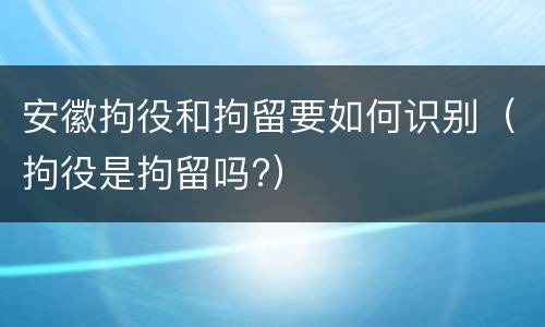 安徽拘役和拘留要如何识别（拘役是拘留吗?）