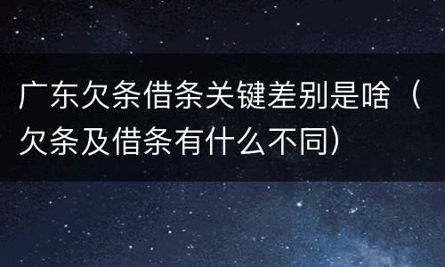广东欠条借条关键差别是啥（欠条及借条有什么不同）