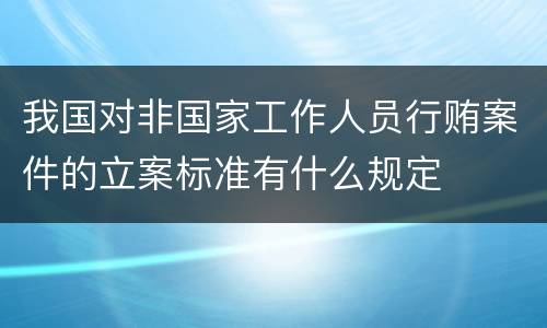 我国对非国家工作人员行贿案件的立案标准有什么规定