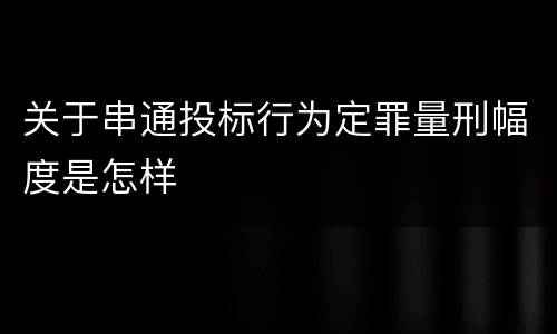 关于串通投标行为定罪量刑幅度是怎样