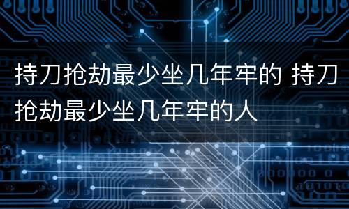 持刀抢劫最少坐几年牢的 持刀抢劫最少坐几年牢的人
