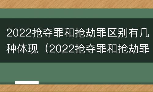 2022抢夺罪和抢劫罪区别有几种体现（2022抢夺罪和抢劫罪区别有几种体现在哪里）