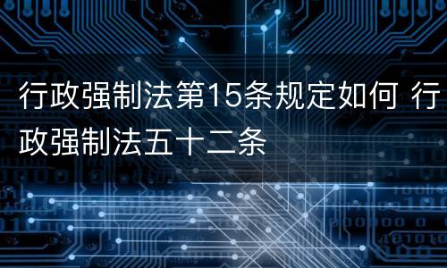 行政强制法第15条规定如何 行政强制法五十二条