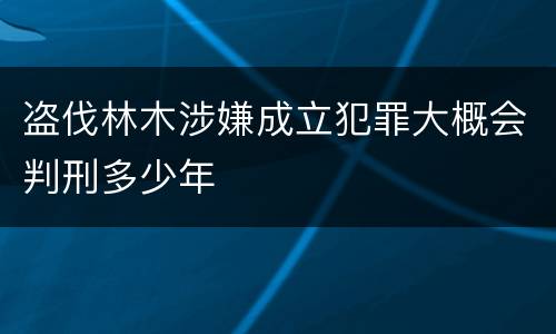盗伐林木涉嫌成立犯罪大概会判刑多少年