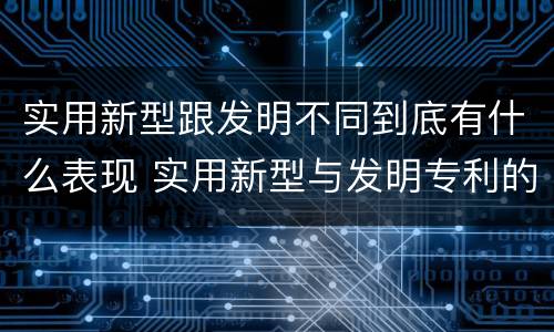 实用新型跟发明不同到底有什么表现 实用新型与发明专利的区别有哪些