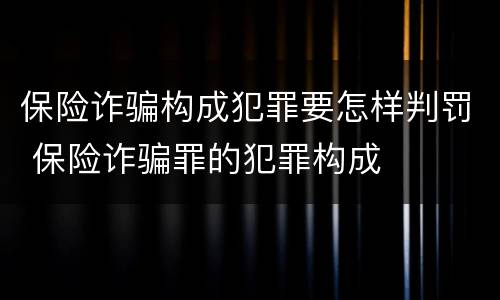 保险诈骗构成犯罪要怎样判罚 保险诈骗罪的犯罪构成