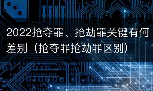 2022抢夺罪、抢劫罪关键有何差别（抢夺罪抢劫罪区别）