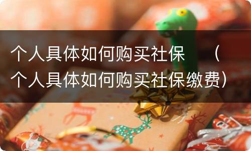 个人具体如何购买社保	（个人具体如何购买社保缴费）