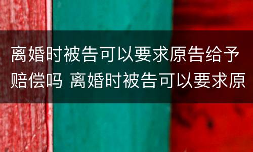 离婚时被告可以要求原告给予赔偿吗 离婚时被告可以要求原告给予赔偿吗法律
