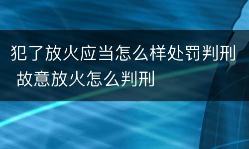 犯了放火应当怎么样处罚判刑 故意放火怎么判刑