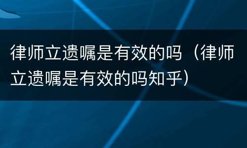 律师立遗嘱是有效的吗（律师立遗嘱是有效的吗知乎）