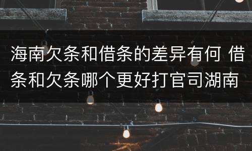 海南欠条和借条的差异有何 借条和欠条哪个更好打官司湖南