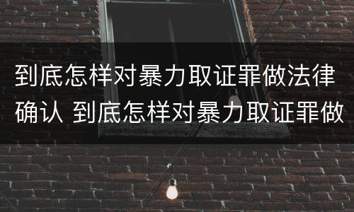 到底怎样对暴力取证罪做法律确认 到底怎样对暴力取证罪做法律确认呢