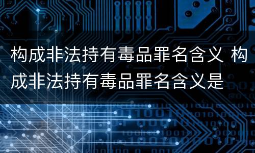 构成非法持有毒品罪名含义 构成非法持有毒品罪名含义是