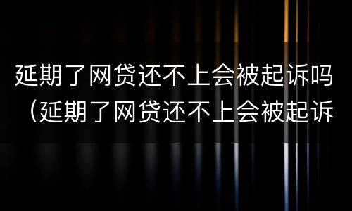 延期了网贷还不上会被起诉吗（延期了网贷还不上会被起诉吗怎么办）