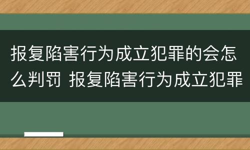 报复陷害行为成立犯罪的会怎么判罚 报复陷害行为成立犯罪的会怎么判罚呢
