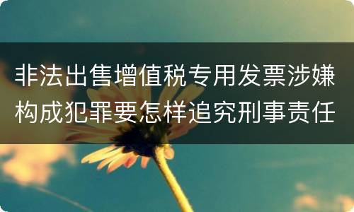 非法出售增值税专用发票涉嫌构成犯罪要怎样追究刑事责任