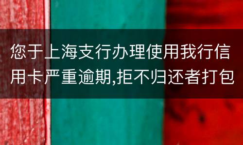 您于上海支行办理使用我行信用卡严重逾期,拒不归还者打包诉讼,如您有意愿归还欠款