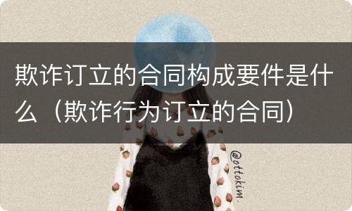 欺诈订立的合同构成要件是什么（欺诈行为订立的合同）