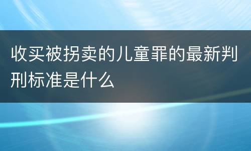 收买被拐卖的儿童罪的最新判刑标准是什么