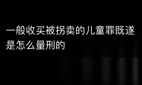 一般收买被拐卖的儿童罪既遂是怎么量刑的