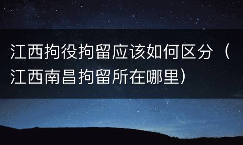 江西拘役拘留应该如何区分（江西南昌拘留所在哪里）