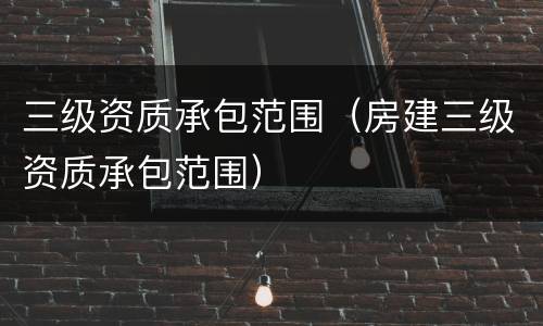 三级资质承包范围（房建三级资质承包范围）
