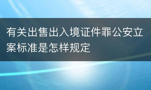 有关出售出入境证件罪公安立案标准是怎样规定
