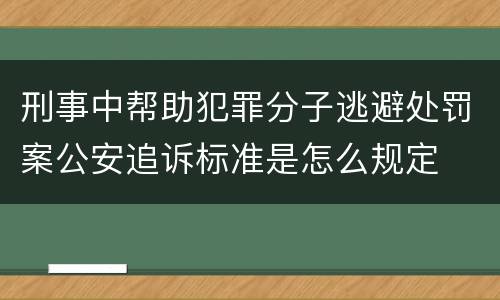 刑事中帮助犯罪分子逃避处罚案公安追诉标准是怎么规定